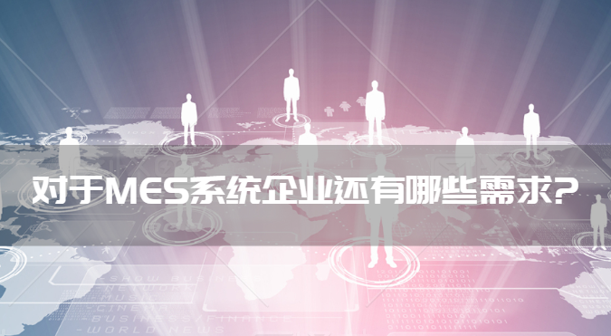 對于MES系統企業還有哪些需求? 對于MES系統企業還有哪些需求?