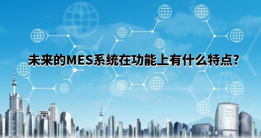 未來的MES系統(tǒng)在功能上有什么特點(diǎn)? 未來的MES系統(tǒng)在功能上有什么特點(diǎn)?