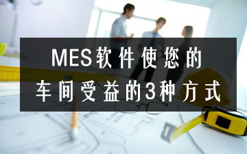 MES軟件使您的車間受益的3種方式 MES軟件使您的車間受益的3種方式