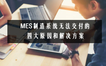 MES制造系統(tǒng)無(wú)法交付的四大原因和解決方案 MES制造系統(tǒng)無(wú)法交付的四大原因和解決方案