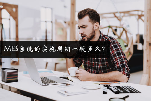 MES系統(tǒng)的實施周期一般多久? MES系統(tǒng)的實施周期一般多久?