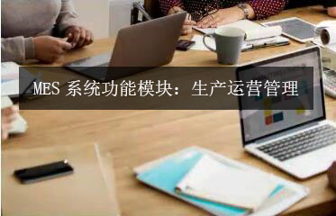 MES系統(tǒng)功能模塊:生產(chǎn)運(yùn)營(yíng)管理 MES系統(tǒng)功能模塊:生產(chǎn)運(yùn)營(yíng)管理