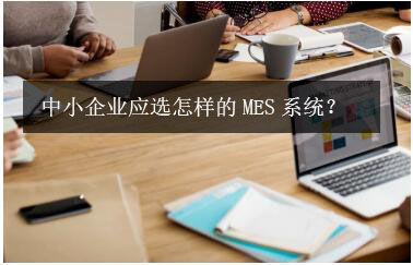 中小企業應選怎樣的MES系統? 中小企業應選怎樣的MES系統?